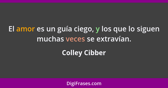 El amor es un guía ciego, y los que lo siguen muchas veces se extravían.... - Colley Cibber