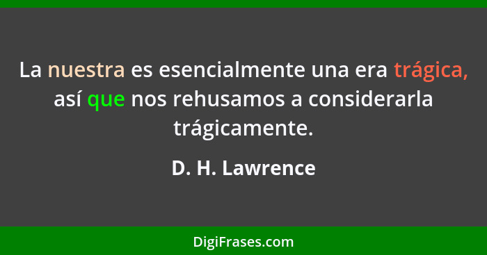 La nuestra es esencialmente una era trágica, así que nos rehusamos a considerarla trágicamente.... - D. H. Lawrence