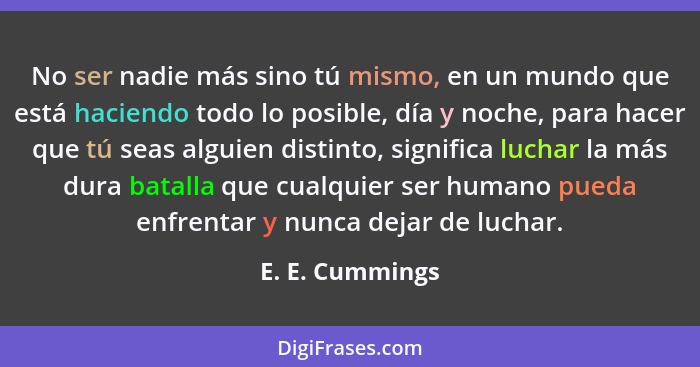 No ser nadie más sino tú mismo, en un mundo que está haciendo todo lo posible, día y noche, para hacer que tú seas alguien distinto,... - E. E. Cummings