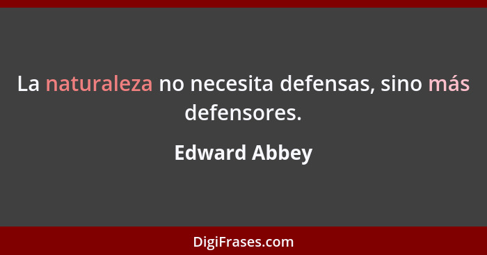 La naturaleza no necesita defensas, sino más defensores.... - Edward Abbey