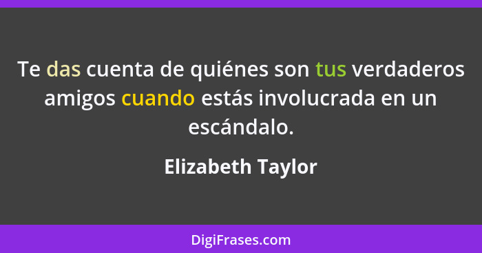 Te das cuenta de quiénes son tus verdaderos amigos cuando estás involucrada en un escándalo.... - Elizabeth Taylor