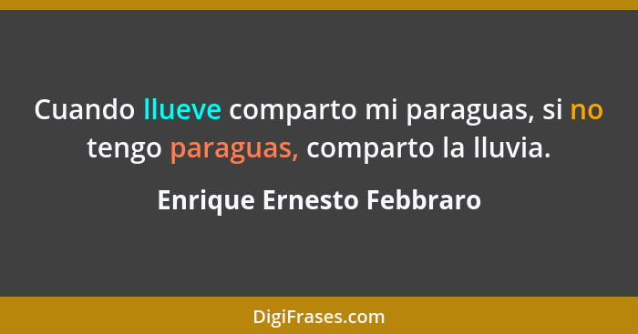 Cuando llueve comparto mi paraguas, si no tengo paraguas, comparto la lluvia.... - Enrique Ernesto Febbraro