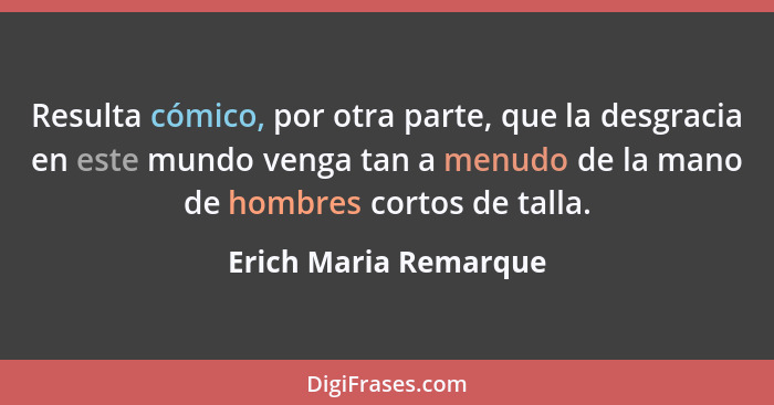 Resulta cómico, por otra parte, que la desgracia en este mundo venga tan a menudo de la mano de hombres cortos de talla.... - Erich Maria Remarque