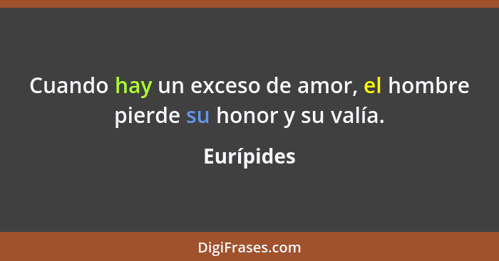 Cuando hay un exceso de amor, el hombre pierde su honor y su valía.... - Eurípides