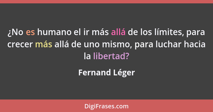 ¿No es humano el ir más allá de los límites, para crecer más allá de uno mismo, para luchar hacia la libertad?... - Fernand Léger
