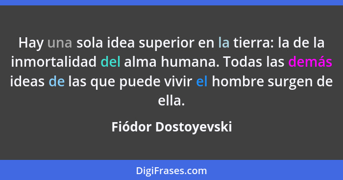 Hay una sola idea superior en la tierra: la de la inmortalidad del alma humana. Todas las demás ideas de las que puede vivir el h... - Fiódor Dostoyevski