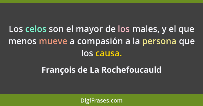 Los celos son el mayor de los males, y el que menos mueve a compasión a la persona que los causa.... - François de La Rochefoucauld