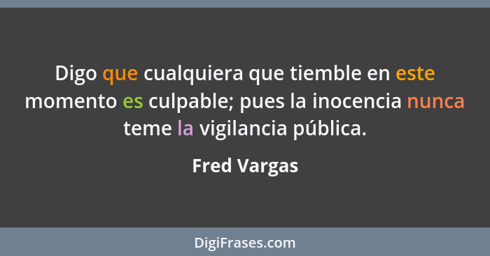 Digo que cualquiera que tiemble en este momento es culpable; pues la inocencia nunca teme la vigilancia pública.... - Fred Vargas