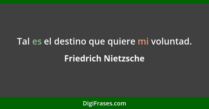Tal es el destino que quiere mi voluntad.... - Friedrich Nietzsche