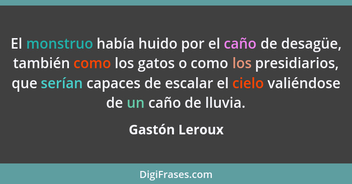 El monstruo había huido por el caño de desagüe, también como los gatos o como los presidiarios, que serían capaces de escalar el cielo... - Gastón Leroux