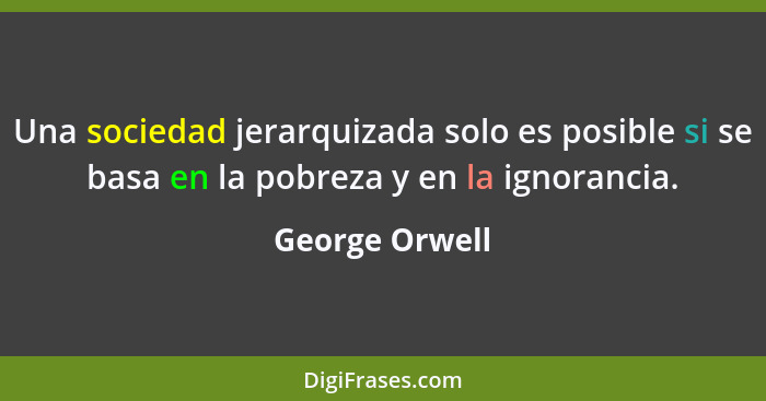 Una sociedad jerarquizada solo es posible si se basa en la pobreza y en la ignorancia.... - George Orwell