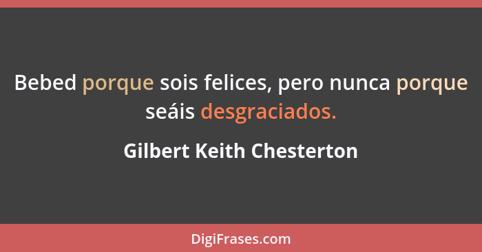 Bebed porque sois felices, pero nunca porque seáis desgraciados.... - Gilbert Keith Chesterton