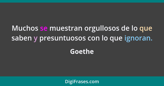 Muchos se muestran orgullosos de lo que saben y presuntuosos con lo que ignoran.... - Goethe