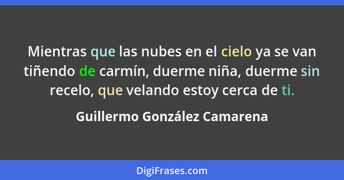 Mientras que las nubes en el cielo ya se van tiñendo de carmín, duerme niña, duerme sin recelo, que velando estoy cerca... - Guillermo González Camarena