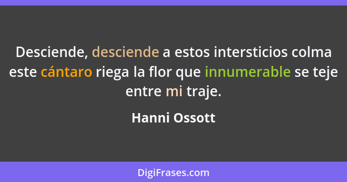 Desciende, desciende a estos intersticios colma este cántaro riega la flor que innumerable se teje entre mi traje.... - Hanni Ossott