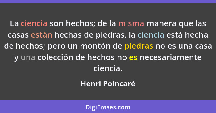 La ciencia son hechos; de la misma manera que las casas están hechas de piedras, la ciencia está hecha de hechos; pero un montón de p... - Henri Poincaré