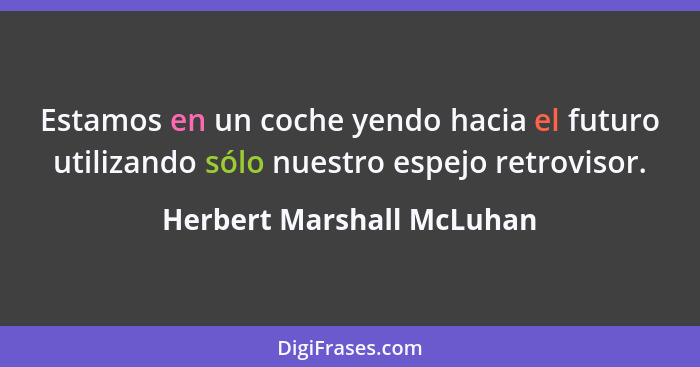 Estamos en un coche yendo hacia el futuro utilizando sólo nuestro espejo retrovisor.... - Herbert Marshall McLuhan