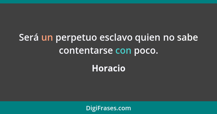 Será un perpetuo esclavo quien no sabe contentarse con poco.... - Horacio