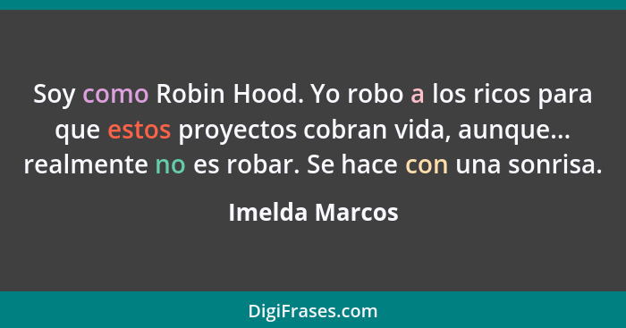 Soy como Robin Hood. Yo robo a los ricos para que estos proyectos cobran vida, aunque... realmente no es robar. Se hace con una sonris... - Imelda Marcos