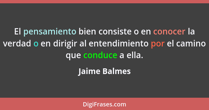 El pensamiento bien consiste o en conocer la verdad o en dirigir al entendimiento por el camino que conduce a ella.... - Jaime Balmes