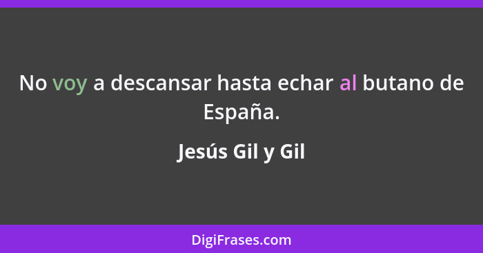 No voy a descansar hasta echar al butano de España.... - Jesús Gil y Gil