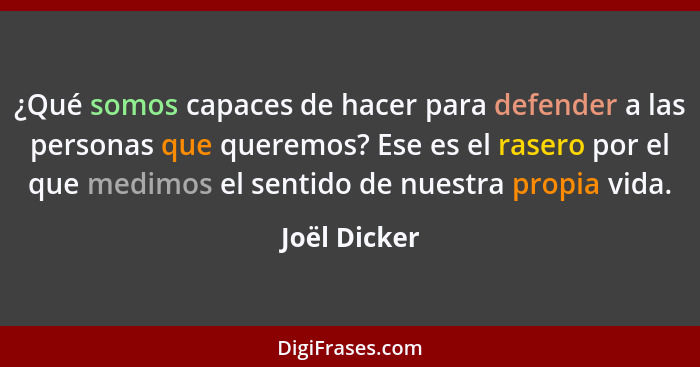 ¿Qué somos capaces de hacer para defender a las personas que queremos? Ese es el rasero por el que medimos el sentido de nuestra propia... - Joël Dicker