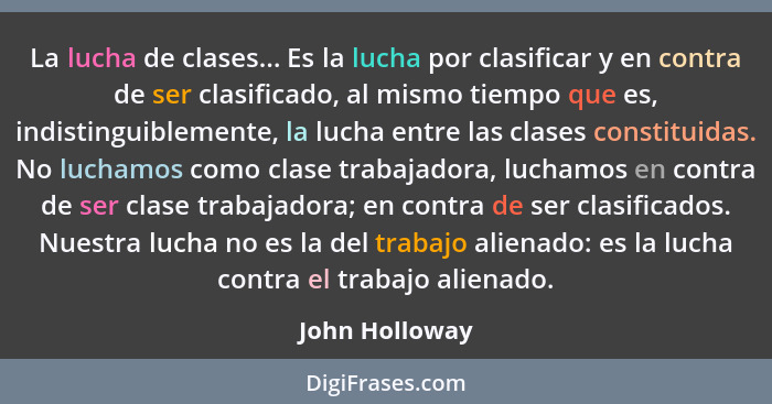 La lucha de clases... Es la lucha por clasificar y en contra de ser clasificado, al mismo tiempo que es, indistinguiblemente, la lucha... - John Holloway