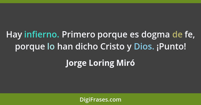 Hay infierno. Primero porque es dogma de fe, porque lo han dicho Cristo y Dios. ¡Punto!... - Jorge Loring Miró