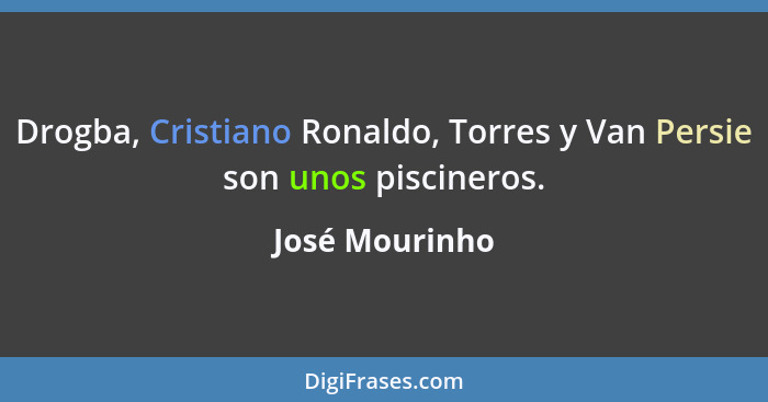 Drogba, Cristiano Ronaldo, Torres y Van Persie son unos piscineros.... - José Mourinho