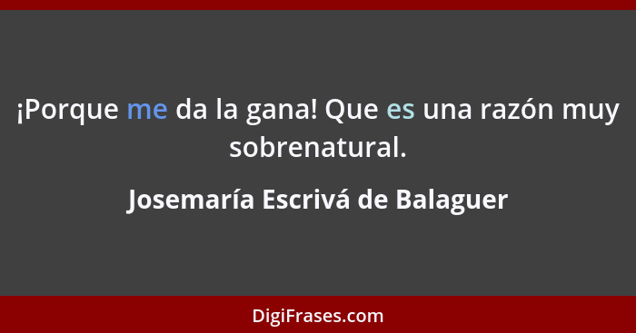 ¡Porque me da la gana! Que es una razón muy sobrenatural.... - Josemaría Escrivá de Balaguer