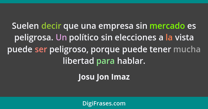 Suelen decir que una empresa sin mercado es peligrosa. Un político sin elecciones a la vista puede ser peligroso, porque puede tener m... - Josu Jon Imaz