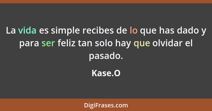 La vida es simple recibes de lo que has dado y para ser feliz tan solo hay que olvidar el pasado.... - Kase.O