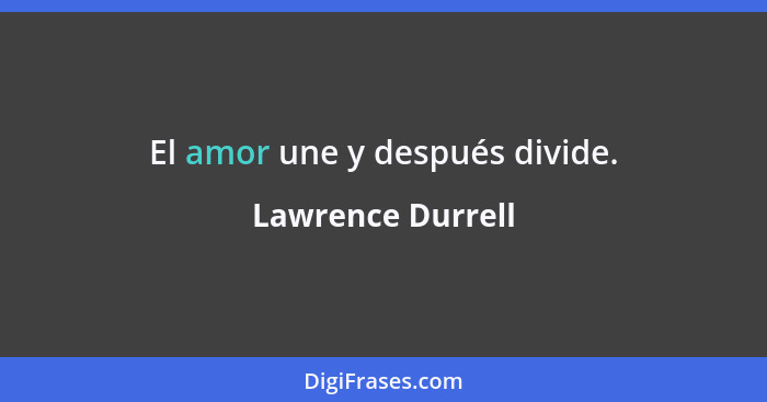 El amor une y después divide.... - Lawrence Durrell