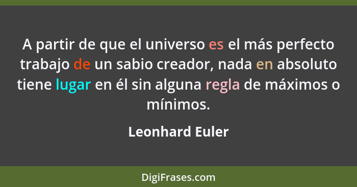 A partir de que el universo es el más perfecto trabajo de un sabio creador, nada en absoluto tiene lugar en él sin alguna regla de má... - Leonhard Euler