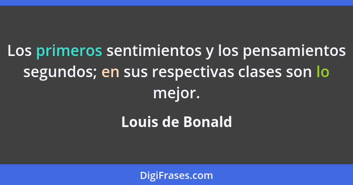 Los primeros sentimientos y los pensamientos segundos; en sus respectivas clases son lo mejor.... - Louis de Bonald