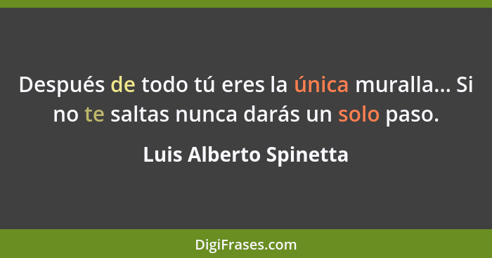 Después de todo tú eres la única muralla... Si no te saltas nunca darás un solo paso.... - Luis Alberto Spinetta