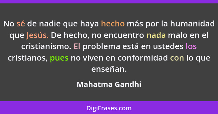 No sé de nadie que haya hecho más por la humanidad que Jesús. De hecho, no encuentro nada malo en el cristianismo. El problema está e... - Mahatma Gandhi