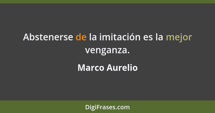 Abstenerse de la imitación es la mejor venganza.... - Marco Aurelio