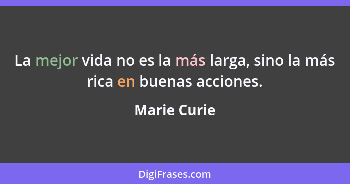 La mejor vida no es la más larga, sino la más rica en buenas acciones.... - Marie Curie