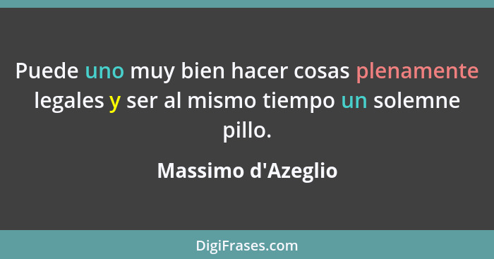 Puede uno muy bien hacer cosas plenamente legales y ser al mismo tiempo un solemne pillo.... - Massimo d'Azeglio