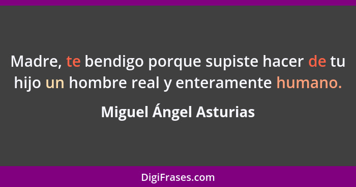 Madre, te bendigo porque supiste hacer de tu hijo un hombre real y enteramente humano.... - Miguel Ángel Asturias