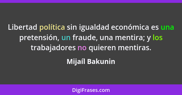 Libertad política sin igualdad económica es una pretensión, un fraude, una mentira; y los trabajadores no quieren mentiras.... - Mijaíl Bakunin