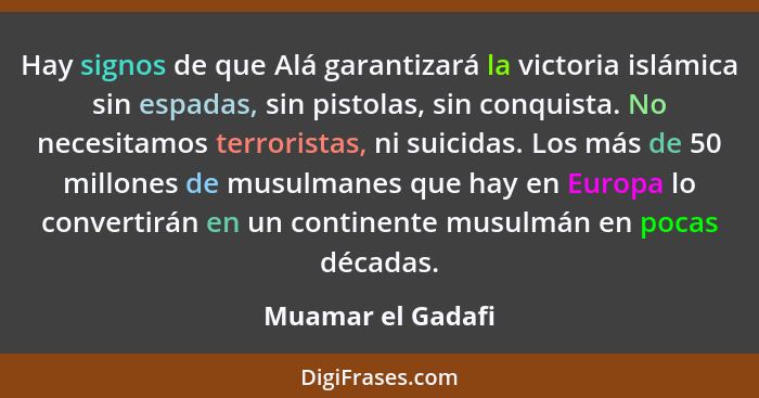 Hay signos de que Alá garantizará la victoria islámica sin espadas, sin pistolas, sin conquista. No necesitamos terroristas, ni sui... - Muamar el Gadafi