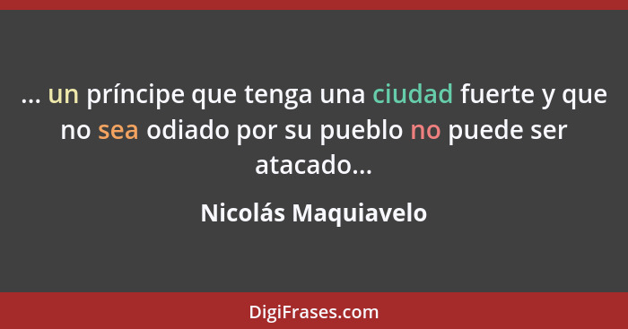 ... un príncipe que tenga una ciudad fuerte y que no sea odiado por su pueblo no puede ser atacado...... - Nicolás Maquiavelo