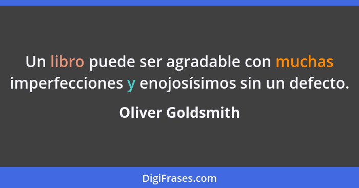 Un libro puede ser agradable con muchas imperfecciones y enojosísimos sin un defecto.... - Oliver Goldsmith