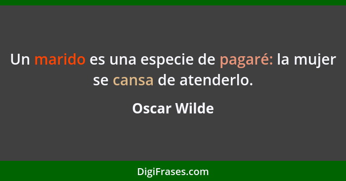 Un marido es una especie de pagaré: la mujer se cansa de atenderlo.... - Oscar Wilde