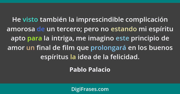 He visto también la imprescindible complicación amorosa de un tercero; pero no estando mi espíritu apto para la intriga, me imagino es... - Pablo Palacio