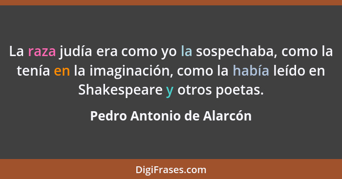 La raza judía era como yo la sospechaba, como la tenía en la imaginación, como la había leído en Shakespeare y otros poetas... - Pedro Antonio de Alarcón