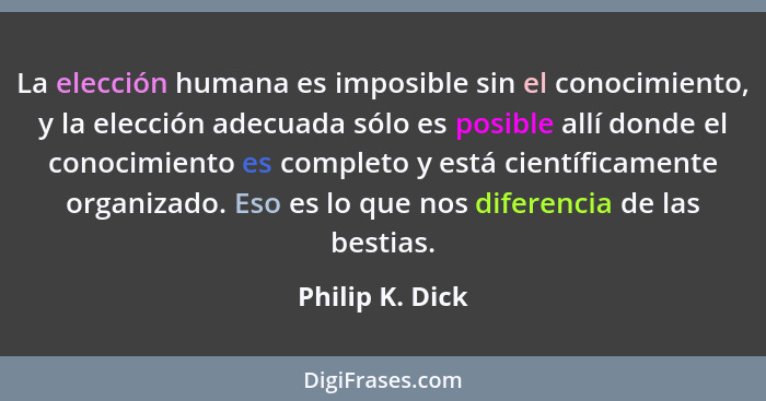 La elección humana es imposible sin el conocimiento, y la elección adecuada sólo es posible allí donde el conocimiento es completo y... - Philip K. Dick