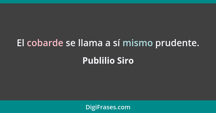 El cobarde se llama a sí mismo prudente.... - Publilio Siro